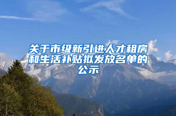 关于市级新引进人才租房和生活补贴拟发放名单的公示