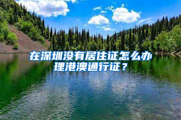 在深圳没有居住证怎么办理港澳通行证？
