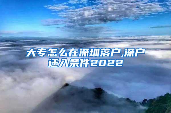 大专怎么在深圳落户,深户迁入条件2022