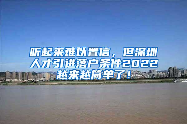 听起来难以置信，但深圳人才引进落户条件2022越来越简单了！
