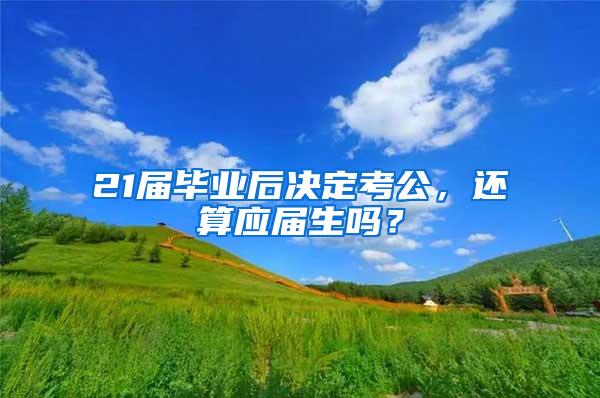 21届毕业后决定考公，还算应届生吗？