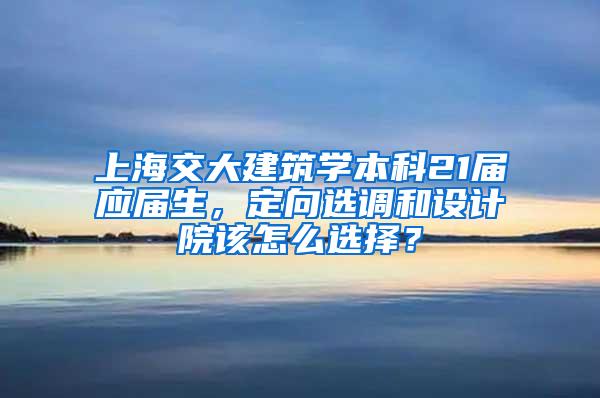 上海交大建筑学本科21届应届生，定向选调和设计院该怎么选择？