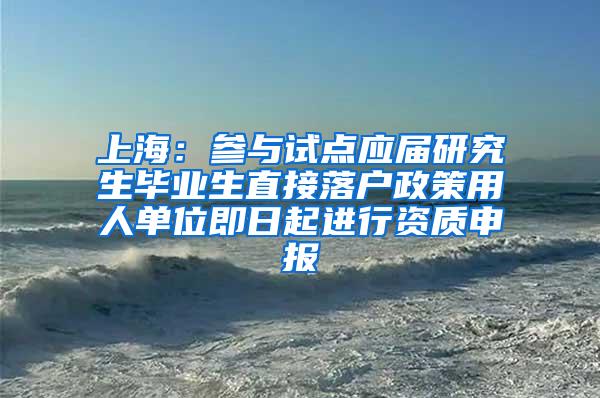 上海：参与试点应届研究生毕业生直接落户政策用人单位即日起进行资质申报