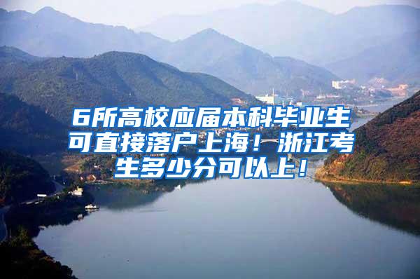 6所高校应届本科毕业生可直接落户上海！浙江考生多少分可以上！