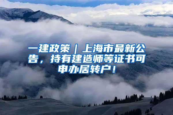 一建政策｜上海市最新公告，持有建造师等证书可申办居转户！