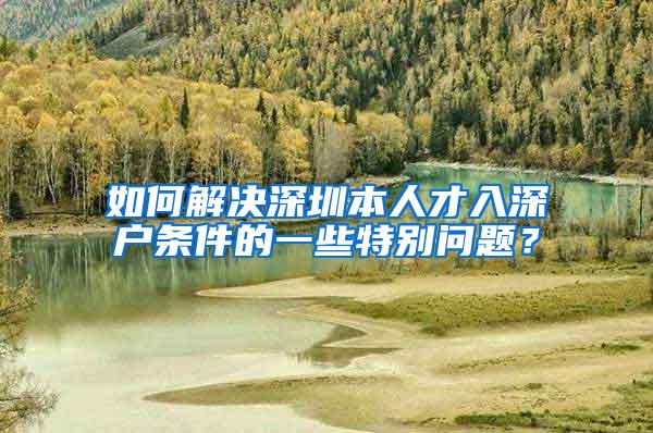 如何解决深圳本人才入深户条件的一些特别问题？