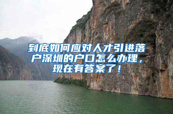 到底如何应对人才引进落户深圳的户口怎么办理，现在有答案了！