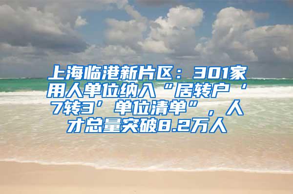上海临港新片区：301家用人单位纳入“居转户‘7转3’单位清单”，人才总量突破8.2万人