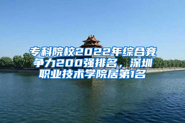 专科院校2022年综合竞争力200强排名，深圳职业技术学院居第1名