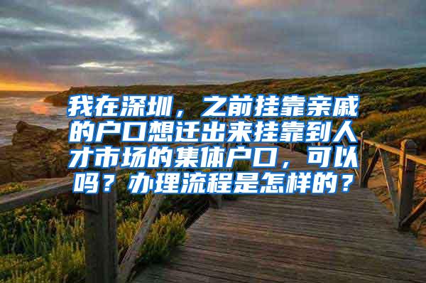 我在深圳，之前挂靠亲戚的户口想迁出来挂靠到人才市场的集体户口，可以吗？办理流程是怎样的？