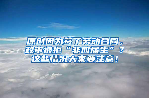 原创因为签了劳动合同，政审被拒“非应届生”？这些情况大家要注意！
