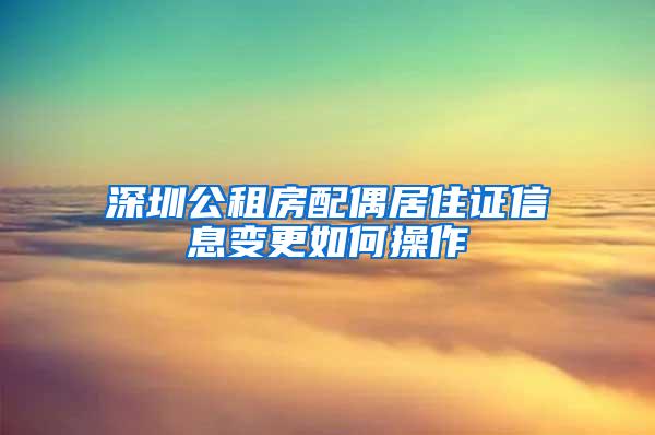 深圳公租房配偶居住证信息变更如何操作