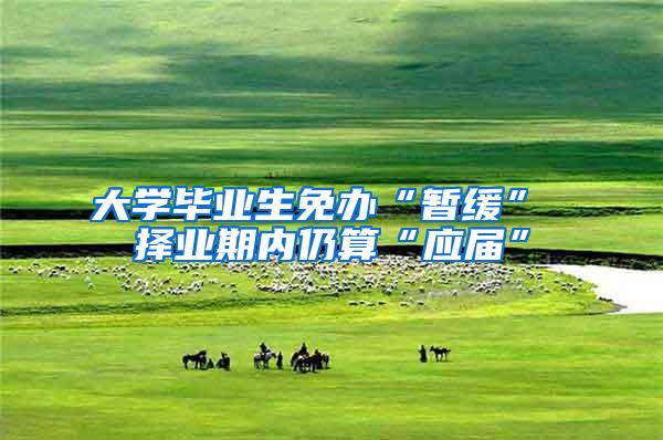 大学毕业生免办“暂缓” 择业期内仍算“应届”
