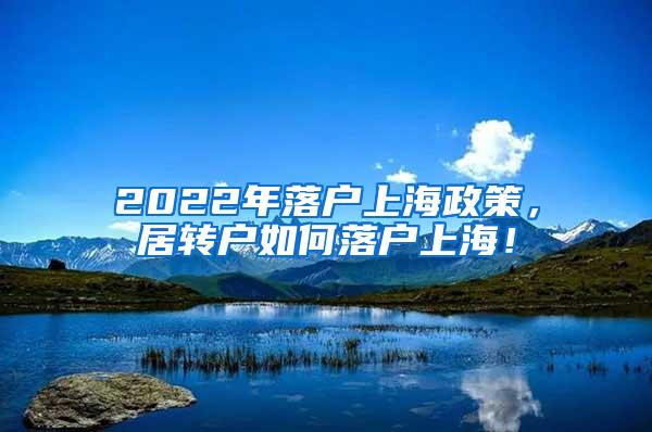 2022年落户上海政策，居转户如何落户上海！