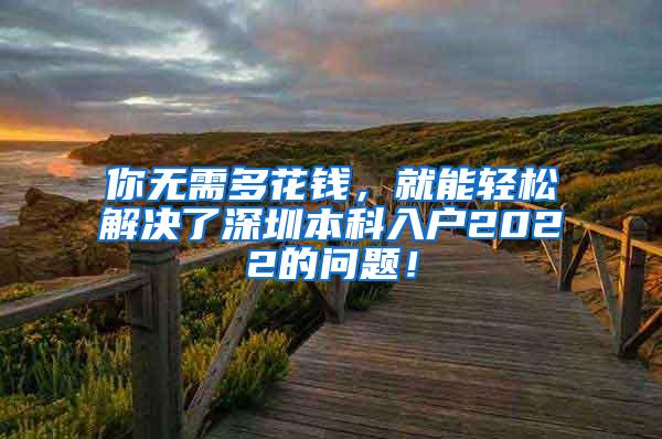 你无需多花钱，就能轻松解决了深圳本科入户2022的问题！