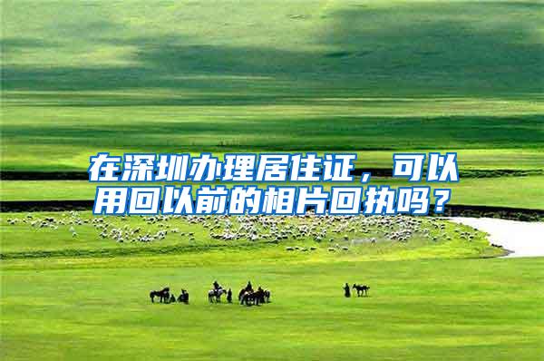 在深圳办理居住证，可以用回以前的相片回执吗？