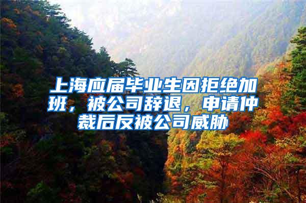 上海应届毕业生因拒绝加班，被公司辞退，申请仲裁后反被公司威胁
