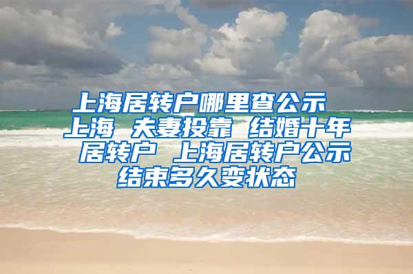 上海居转户哪里查公示 上海 夫妻投靠 结婚十年 居转户 上海居转户公示结束多久变状态