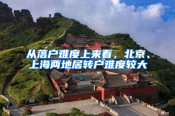 从落户难度上来看，北京、上海两地居转户难度较大