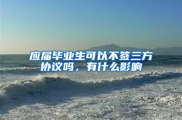 应届毕业生可以不签三方协议吗，有什么影响