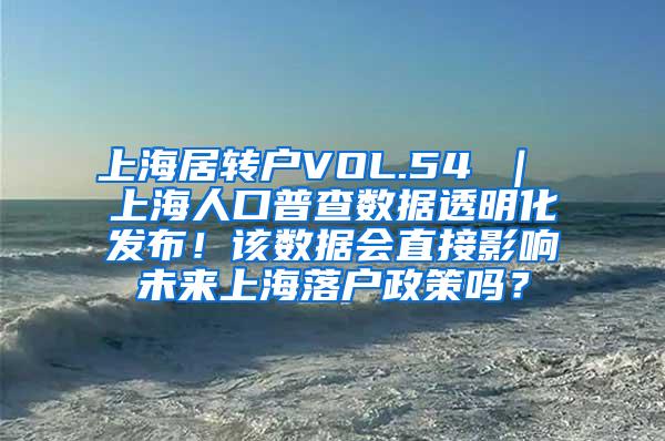 上海居转户VOL.54 ｜ 上海人口普查数据透明化发布！该数据会直接影响未来上海落户政策吗？