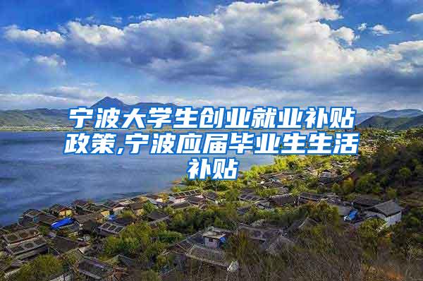 宁波大学生创业就业补贴政策,宁波应届毕业生生活补贴