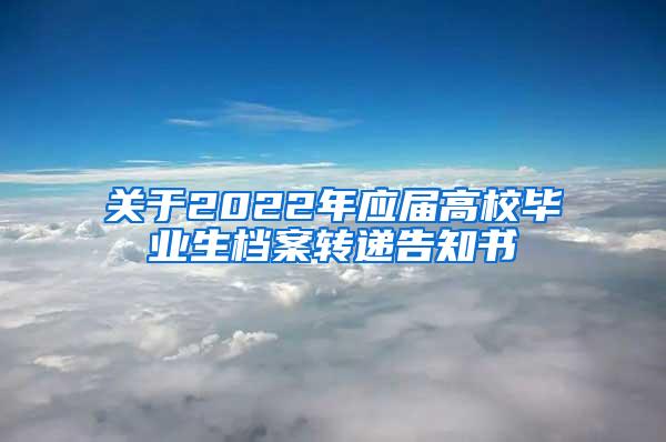 关于2022年应届高校毕业生档案转递告知书