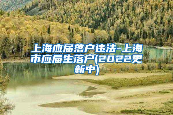 上海应届落户违法-上海市应届生落户(2022更新中)