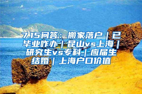 7.15问答：搬家落户｜已毕业咋办｜昆山vs上海｜研究生vs专科｜应届生结婚｜上海户口价值