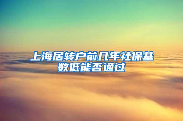 上海居转户前几年社保基数低能否通过