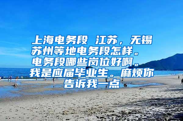 上海电务段 江苏，无锡苏州等地电务段怎样。 电务段哪些岗位好啊。 我是应届毕业生。麻烦你告诉我一点