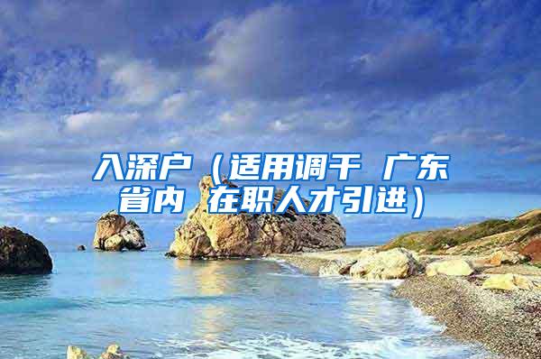入深户（适用调干 广东省内 在职人才引进）