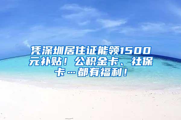 凭深圳居住证能领1500元补贴！公积金卡、社保卡…都有福利！