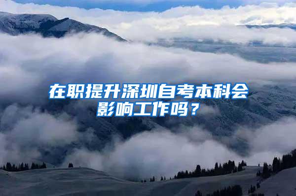 在职提升深圳自考本科会影响工作吗？