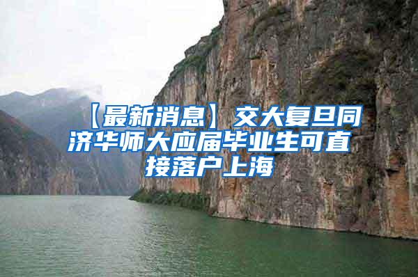【最新消息】交大复旦同济华师大应届毕业生可直接落户上海