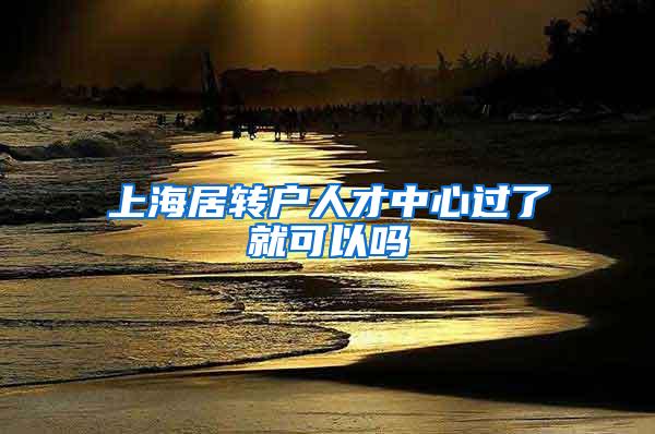 上海居转户人才中心过了就可以吗
