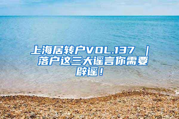 上海居转户VOL.137 ｜ 落户这三大谣言你需要辟谣！