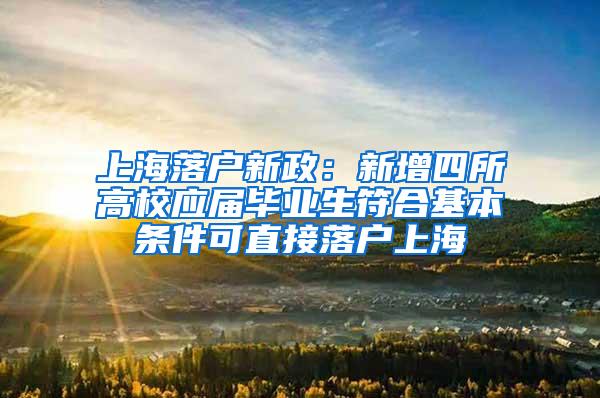 上海落户新政：新增四所高校应届毕业生符合基本条件可直接落户上海
