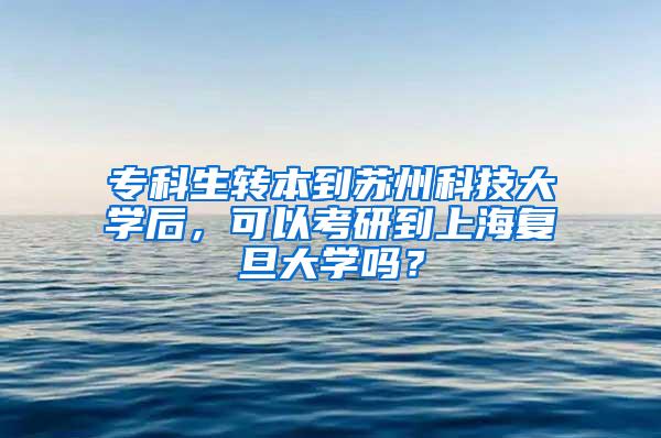 专科生转本到苏州科技大学后，可以考研到上海复旦大学吗？
