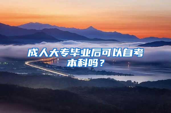 成人大专毕业后可以自考本科吗？