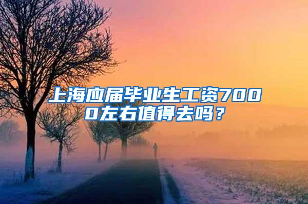 上海应届毕业生工资7000左右值得去吗？
