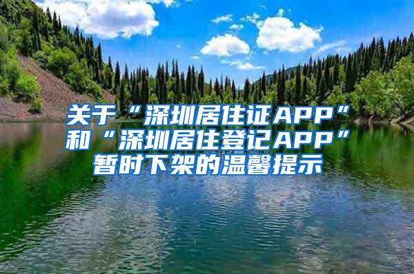 关于“深圳居住证APP”和“深圳居住登记APP”暂时下架的温馨提示