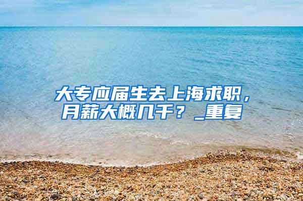 大专应届生去上海求职，月薪大概几千？_重复