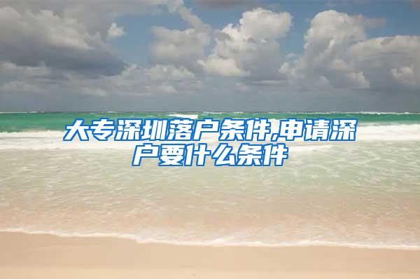 大专深圳落户条件,申请深户要什么条件