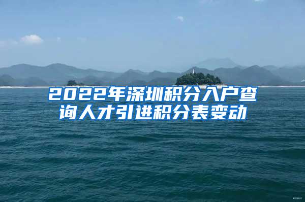 2022年深圳积分入户查询人才引进积分表变动