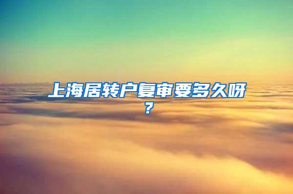 上海居转户复审要多久呀？