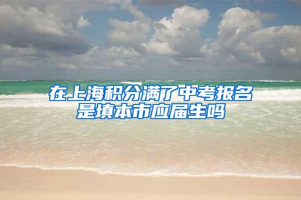 在上海积分满了中考报名是填本市应届生吗