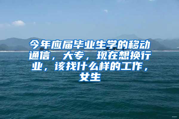 今年应届毕业生学的移动通信，大专，现在想换行业，该找什么样的工作，女生