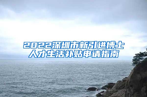 2022深圳市新引进博士人才生活补贴申请指南