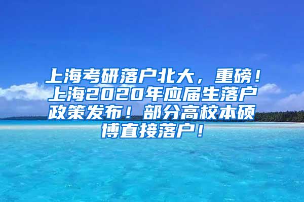 上海考研落户北大，重磅！上海2020年应届生落户政策发布！部分高校本硕博直接落户！